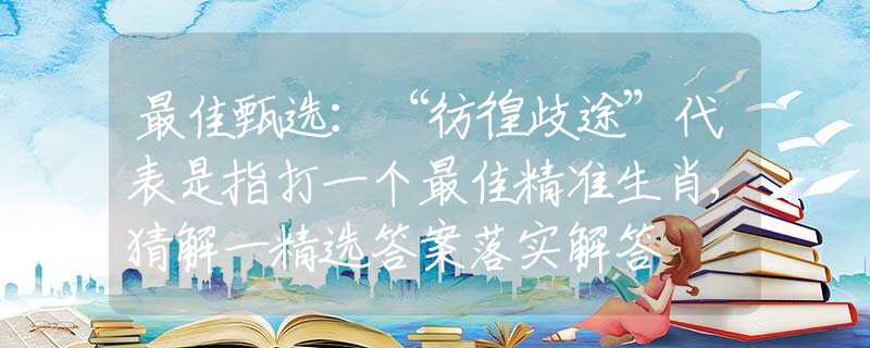最佳甄选：“彷徨歧途”代表是指打一个最佳精准生肖,猜解一精选答案落实解答