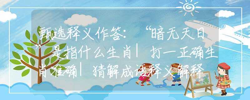 甄选释义作答：“暗无天日”是指什么生肖|打一正确生肖准确|猜解成语释义解释