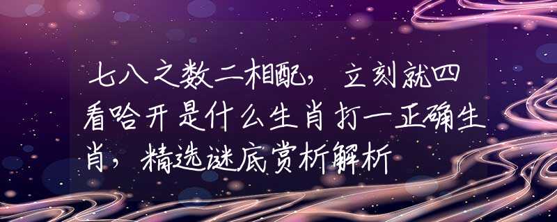 七八之数二相配，立刻就四看哈开是什么生肖打一正确生肖，精选谜底赏析解析