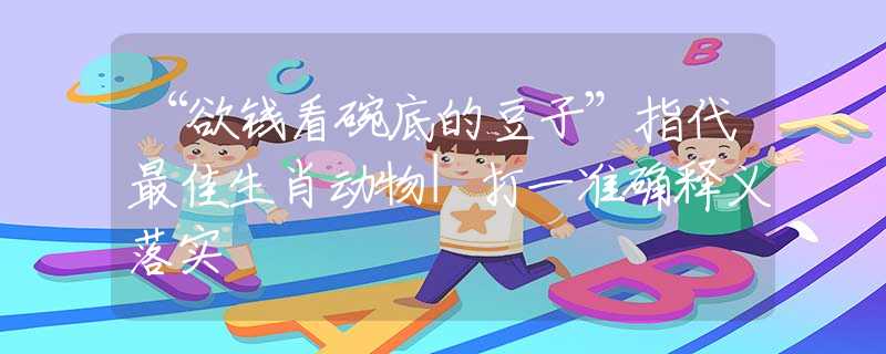 “欲钱看碗底的豆子”指代最佳生肖动物|打一准确释义落实