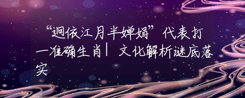 “迥依江月半婵娟”代表打一准确生肖|文化解析谜底落实