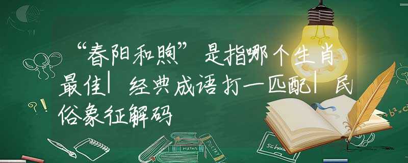 “春阳和煦”是指哪个生肖最佳|经典成语打一匹配|民俗象征解码