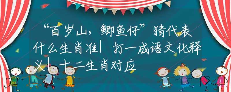 “百岁山，鲫鱼仔”猜代表什么生肖准|打一成语文化释义|十二生肖对应