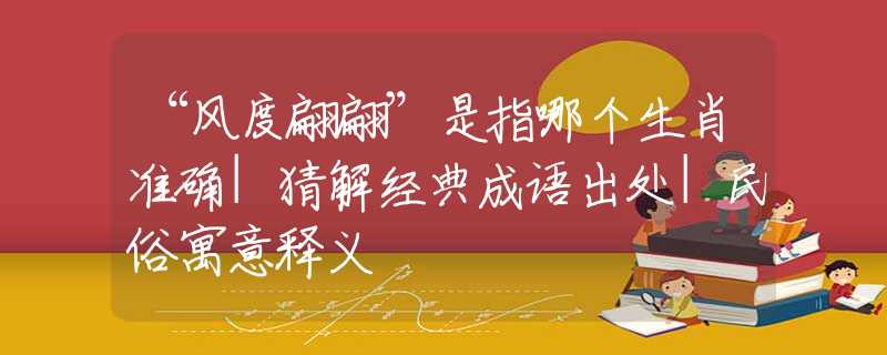“风度翩翩”是指哪个生肖准确|猜解经典成语出处|民俗寓意释义