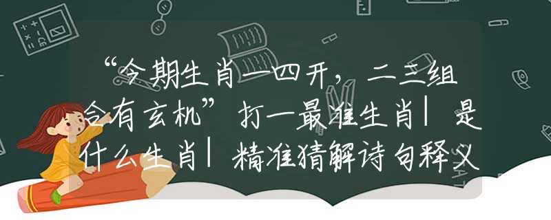 “今期生肖一四开，二三组合有玄机”打一最准生肖|是什么生肖|精准猜解诗句释义