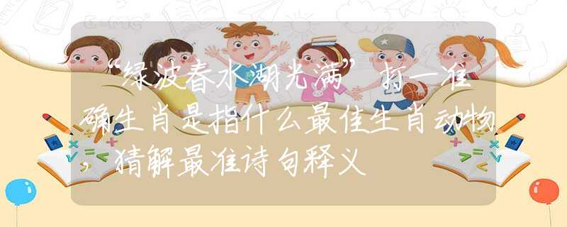 “绿波春水湖光满”打一准确生肖是指什么最佳生肖动物，猜解最准诗句释义