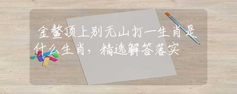 金鳌顶上别无山打一生肖是什么生肖，精选解答落实
