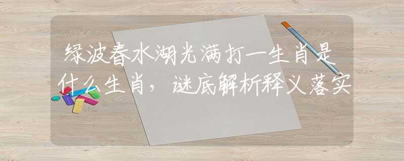 绿波春水湖光满打一生肖是什么生肖，谜底解析释义落实