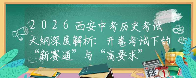 2026西安中考历史考试大纲深度解析：开卷考试下的“新赛道”与“高要求”