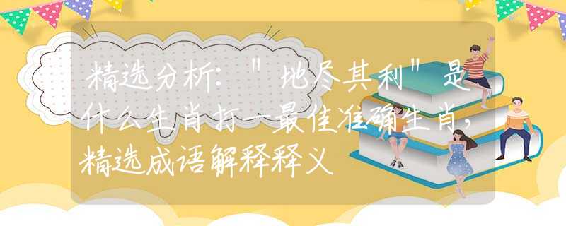 精选分析：＂地尽其利＂是什么生肖打一最佳准确生肖，精选成语解释释义