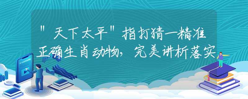 ＂天下太平＂指打猜一精准正确生肖动物，完美讲析落实