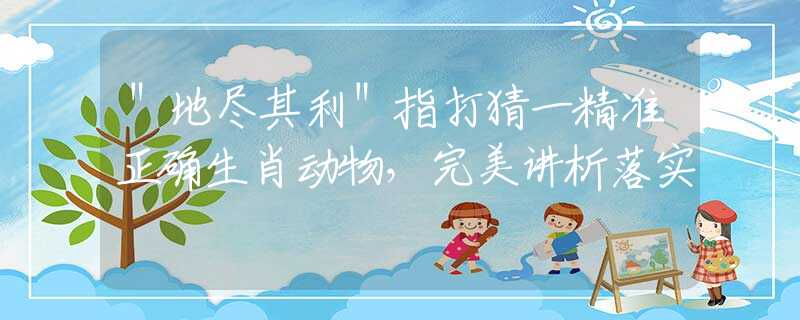 ＂地尽其利＂指打猜一精准正确生肖动物，完美讲析落实