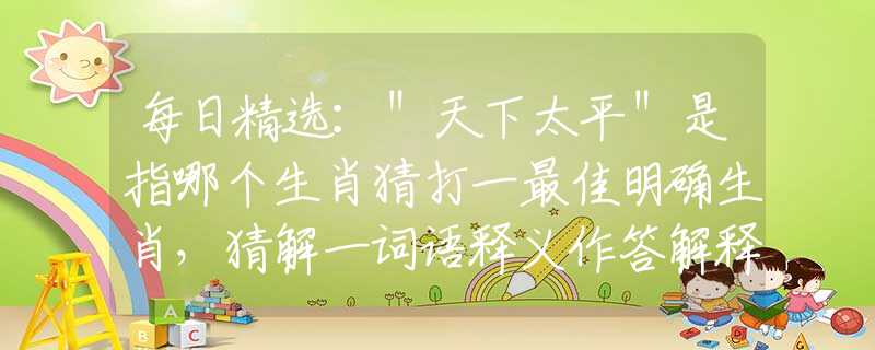 每日精选：＂天下太平＂是指哪个生肖猜打一最佳明确生肖，猜解一词语释义作答解释