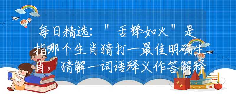 每日精选：＂舌锋如火＂是指哪个生肖猜打一最佳明确生肖，猜解一词语释义作答解释