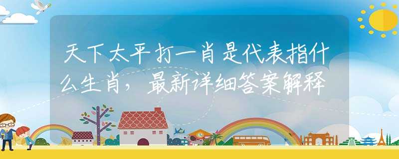 天下太平打一肖是代表指什么生肖，最新详细答案解释