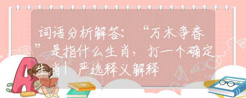 词语分析解答：“万木争春”是指什么生肖，打一个确定生肖|严选释义解释