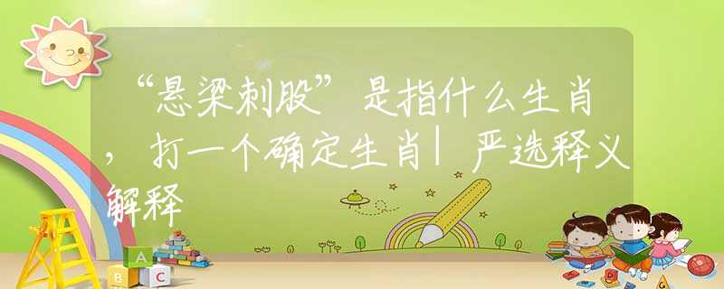 “悬梁刺股”是指什么生肖，打一个确定生肖|严选释义解释