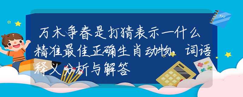 万木争春是打猜表示一什么精准最佳正确生肖动物，词语释义分析与解答