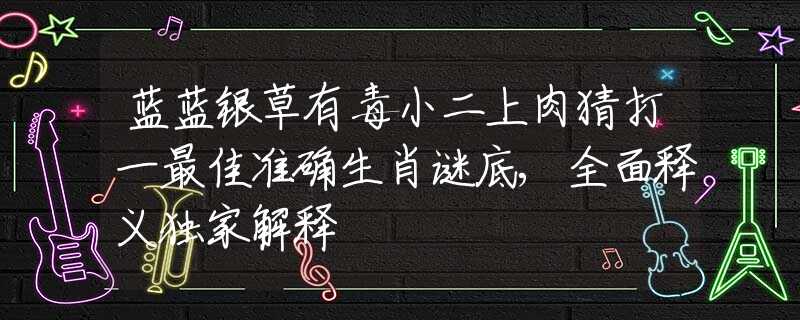 蓝蓝银草有毒小二上肉猜打一最佳准确生肖谜底,全面释义独家解释