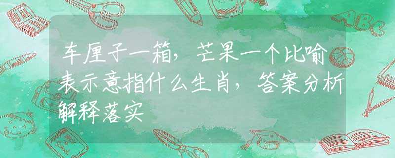 车厘子一箱，芒果一个比喻表示意指什么生肖，答案分析解释落实