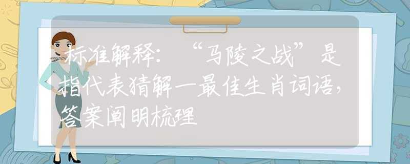 标准解释：“马陵之战”是指代表猜解一最佳生肖词语，答案阐明梳理
