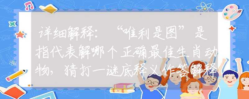 详细解释：“唯利是图”是指代表解哪个正确最佳生肖动物，猜打一谜底释义作答解释