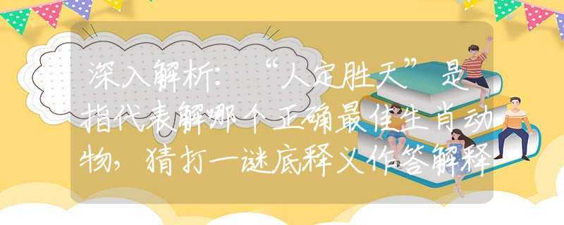 深入解析：“人定胜天”是指代表解哪个正确最佳生肖动物，猜打一谜底释义作答解释