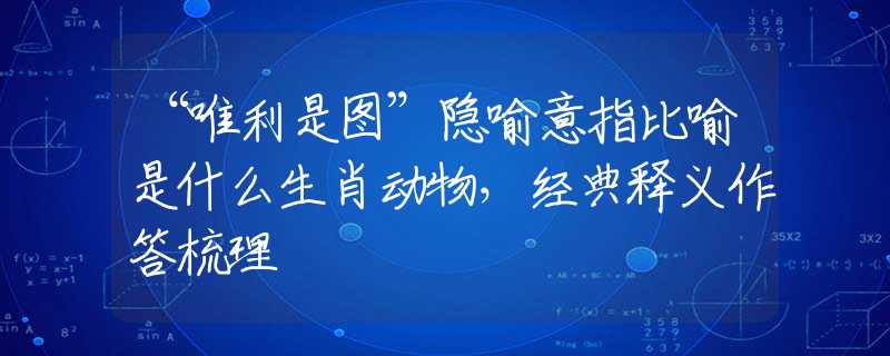 “唯利是图”隐喻意指比喻是什么生肖动物，经典释义作答梳理