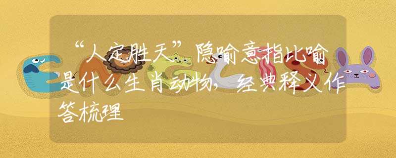 “人定胜天”隐喻意指比喻是什么生肖动物，经典释义作答梳理