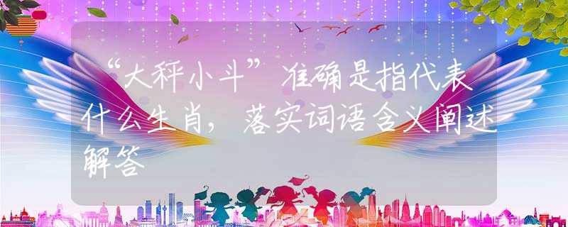 “大秤小斗”准确是指代表什么生肖,落实词语含义阐述解答