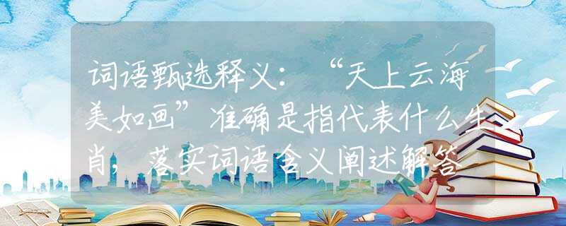 词语甄选释义：“天上云海美如画”准确是指代表什么生肖,落实词语含义阐述解答