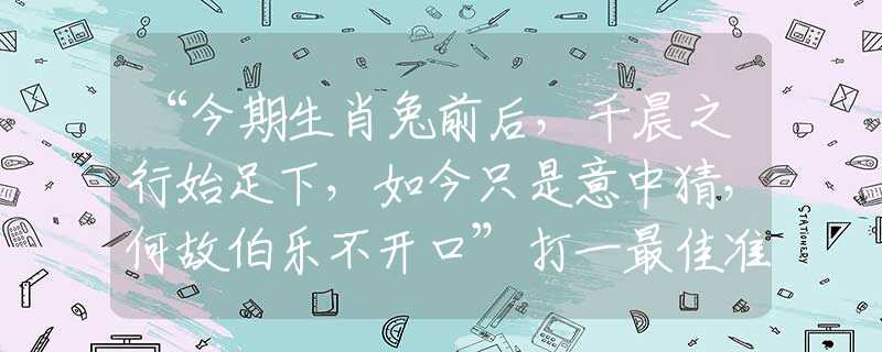 “今期生肖兔前后，千晨之行始足下，如今只是意中猜，何故伯乐不开口”打一最佳准确生肖|是指代表什么生肖|释义谜团赏析解释