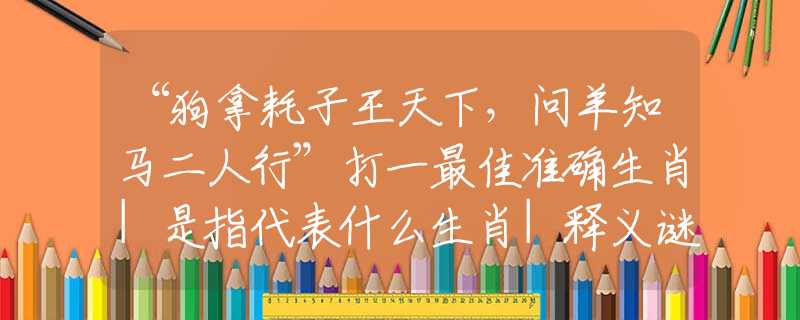“狗拿耗子王天下，问羊知马二人行”打一最佳准确生肖|是指代表什么生肖|释义谜团赏析解释