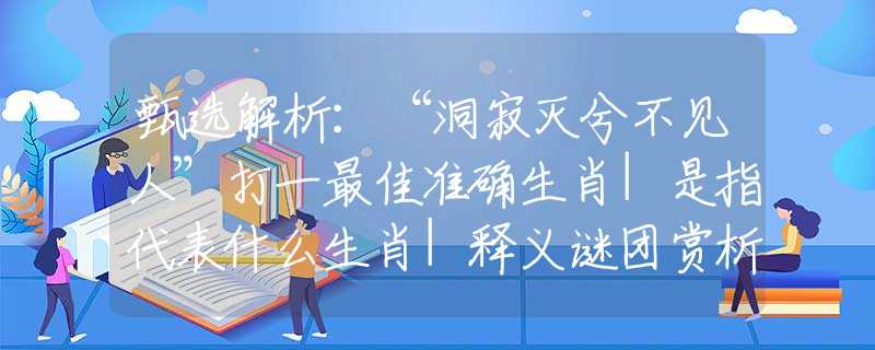 甄选解析：“洞寂灭兮不见人”打一最佳准确生肖|是指代表什么生肖|释义谜团赏析解释