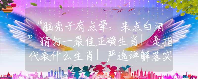 “脑壳子有点晕，来点白酒”猜打一最佳正确生肖|是指代表什么生肖|严选详解落实