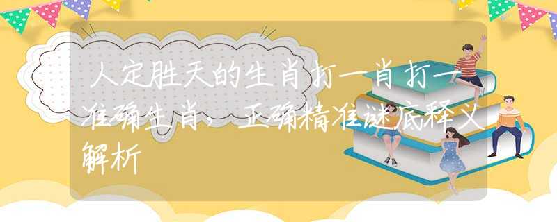 人定胜天的生肖打一肖打一准确生肖，正确精准谜底释义解析