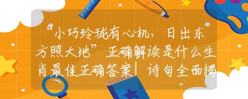 “小巧玲珑有心机，日出东方照大地”正确解读是什么生肖最佳正确答案|诗句全面揭晓释义