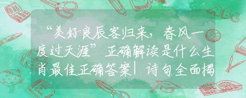 “美好良辰客归来，春风一度过天涯”正确解读是什么生肖最佳正确答案|诗句全面揭晓释义