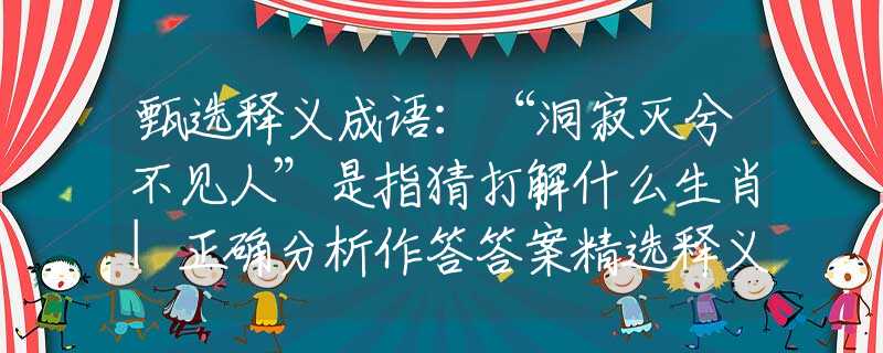 甄选释义成语：“洞寂灭兮不见人”是指猜打解什么生肖|正确分析作答答案精选释义