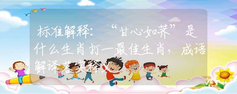 标准解释：“甘心如荠”是什么生肖打一最佳生肖，成语解译落实释义