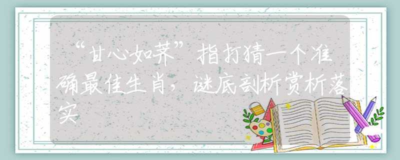 “甘心如荠”指打猜一个准确最佳生肖，谜底剖析赏析落实