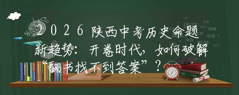 2026陕西中考历史命题新趋势：开卷时代，如何破解“翻书找不到答案”？
