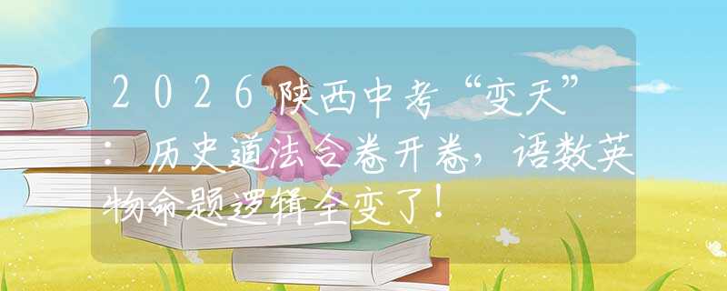 2026陕西中考“变天”：历史道法合卷开卷，语数英物命题逻辑全变了！