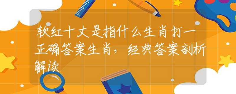 软红十丈是指什么生肖打一正确答案生肖，经典答案剖析解读