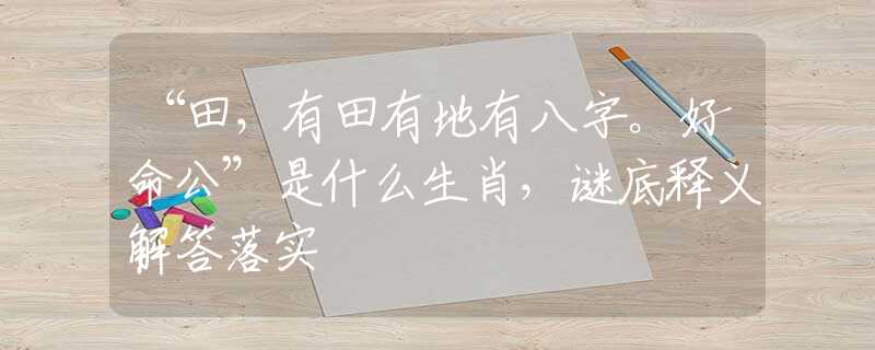 “田，有田有地有八字。好命公”是什么生肖，谜底释义解答落实