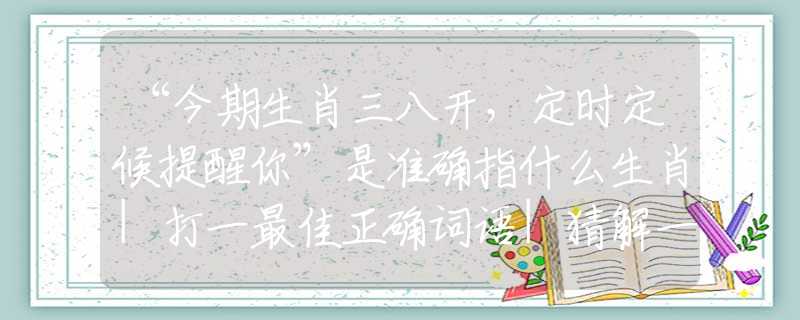 “今期生肖三八开，定时定候提醒你”是准确指什么生肖|打一最佳正确词语|猜解一释义词语作答解释