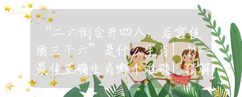 “二六倒合开四八，后宫佳丽三干六”是什么生肖|打一最佳正确生肖哪个准确|猜解词语溯源释义解释