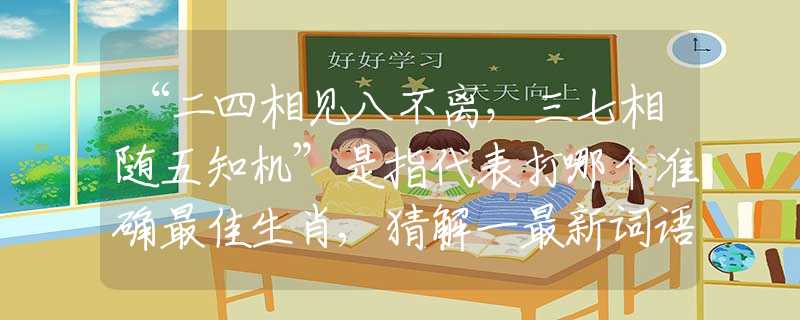 “二四相见八不离，三七相随五知机”是指代表打哪个准确最佳生肖,猜解一最新词语释义含义