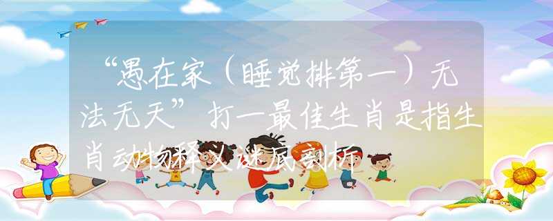 “愚在家（睡觉排第一）无法无天”打一最佳生肖是指生肖动物释义谜底剖析