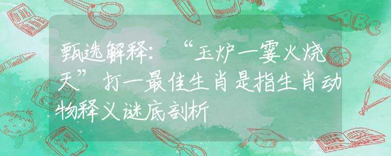 甄选解释：“玉炉一霎火烧天”打一最佳生肖是指生肖动物释义谜底剖析